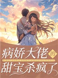 病娇大佬小甜心全文免费阅读