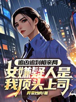 追凶追到相亲局，女嫌疑人是我顶头上司