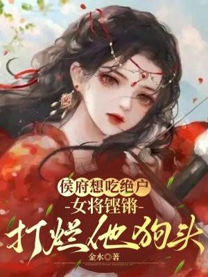 侯府想吃绝户，女将铿锵打烂他狗头