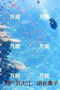 我尸沉大江，团长妻子跪地痛哭：+后续免费赏析